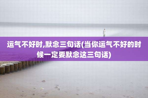 运气不好时,默念三句话(当你运气不好的时候一定要默念这三句话)