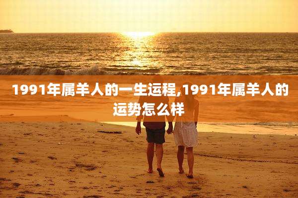 1991年属羊人的一生运程,1991年属羊人的运势怎么样