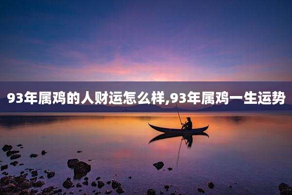 93年属鸡的人财运怎么样,93年属鸡一生运势