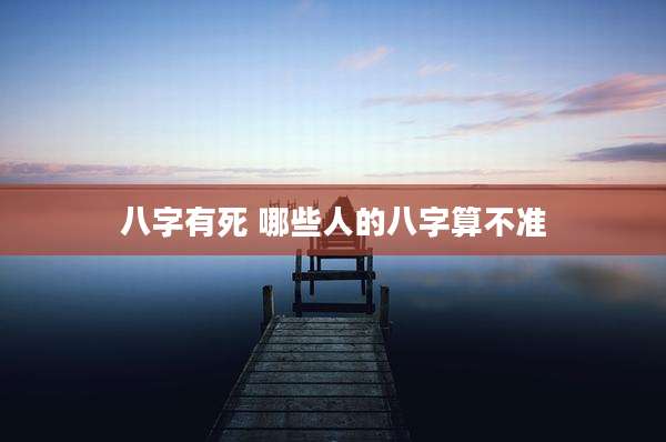 八字有死 哪些人的八字算不准