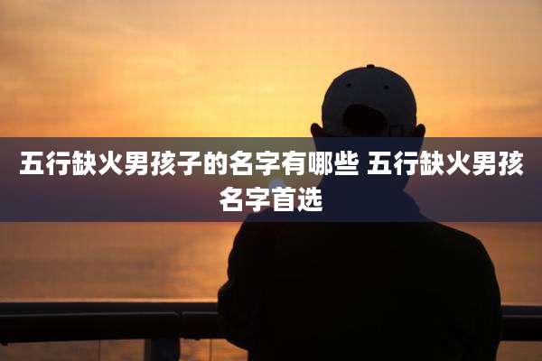 五行缺火男孩子的名字有哪些 五行缺火男孩名字首选