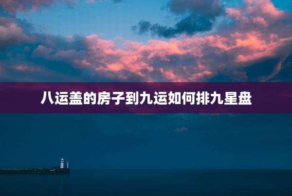 八运盖的房子到九运如何排九星盘