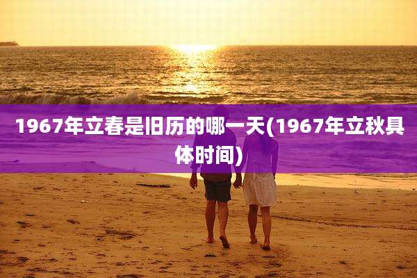 1967年立春是旧历的哪一天(1967年立秋具体时间)
