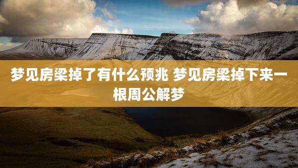 梦见房梁掉了有什么预兆 梦见房梁掉下来一根周公解梦
