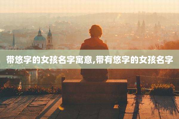 带悠字的女孩名字寓意,带有悠字的女孩名字
