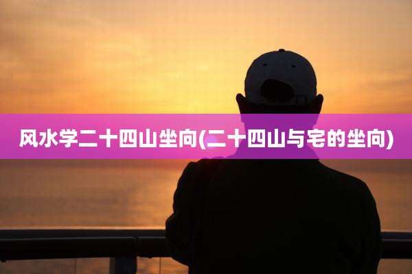 风水学二十四山坐向(二十四山与宅的坐向)