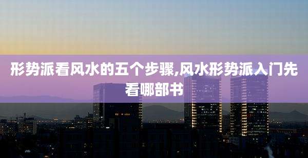 形势派看风水的五个步骤,风水形势派入门先看哪部书