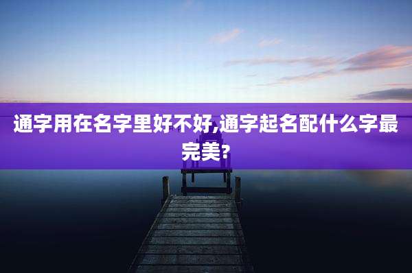 通字用在名字里好不好,通字起名配什么字最完美?