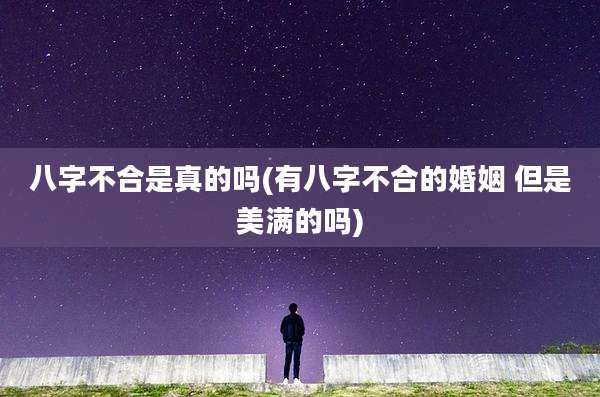 八字不合是真的吗(有八字不合的婚姻 但是美满的吗)