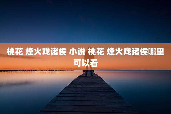 桃花 烽火戏诸侯 小说 桃花 烽火戏诸侯哪里可以看