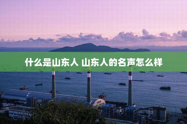 什么是山东人 山东人的名声怎么样