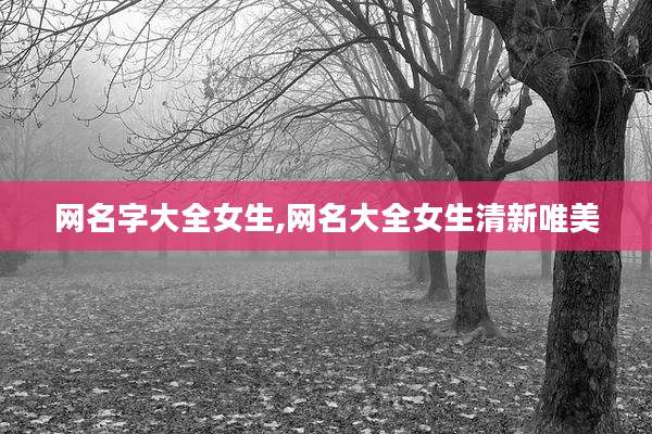 网名字大全女生,网名大全女生清新唯美