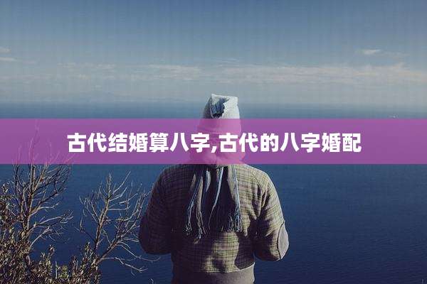 古代结婚算八字,古代的八字婚配