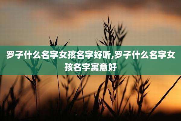 罗子什么名字女孩名字好听,罗子什么名字女孩名字寓意好