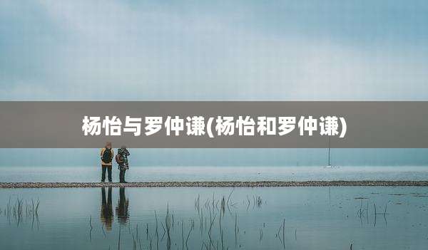 杨怡与罗仲谦(杨怡和罗仲谦)