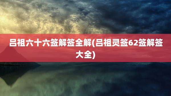 吕祖六十六签解签全解(吕祖灵签62签解签大全)