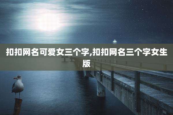 扣扣网名可爱女三个字,扣扣网名三个字女生版