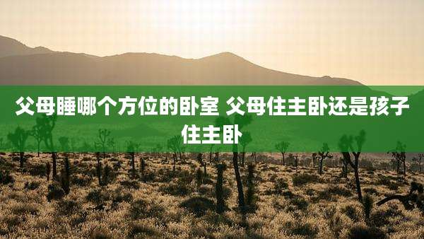 父母睡哪个方位的卧室 父母住主卧还是孩子住主卧