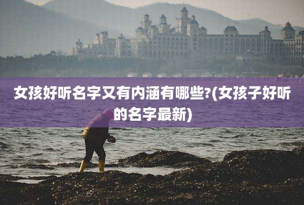女孩好听名字又有内涵有哪些?(女孩子好听的名字最新)