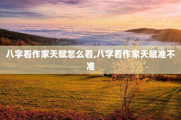 八字看作家天赋怎么看,八字看作家天赋准不准