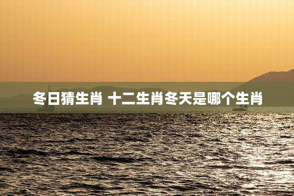 冬日猜生肖 十二生肖冬天是哪个生肖