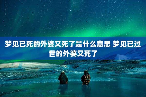梦见已死的外婆又死了是什么意思 梦见已过世的外婆又死了
