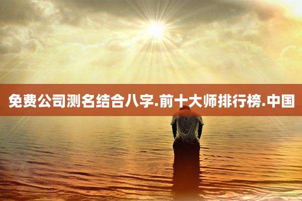 免费公司测名结合八字.前十大师排行榜.中国