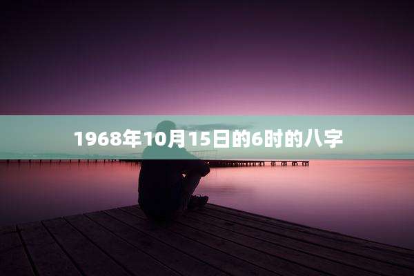 1968年10月15日的6时的八字