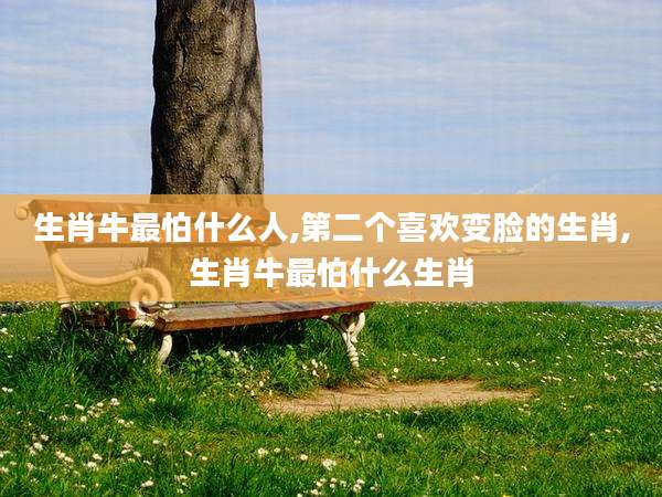 生肖牛最怕什么人,第二个喜欢变脸的生肖,生肖牛最怕什么生肖