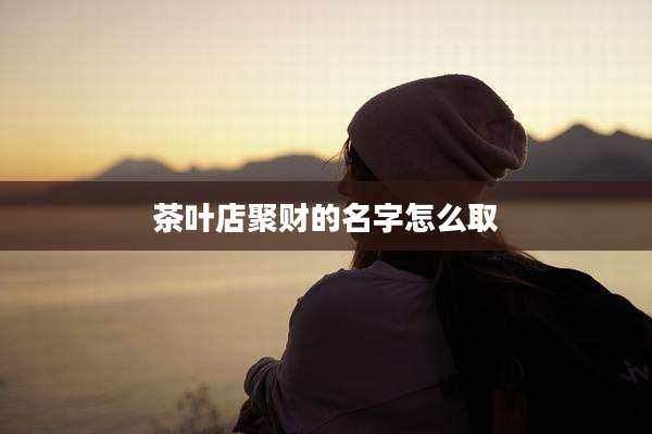 茶叶店聚财的名字怎么取