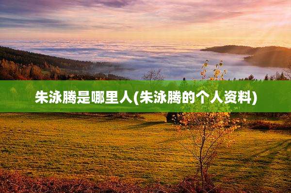 朱泳腾是哪里人(朱泳腾的个人资料)