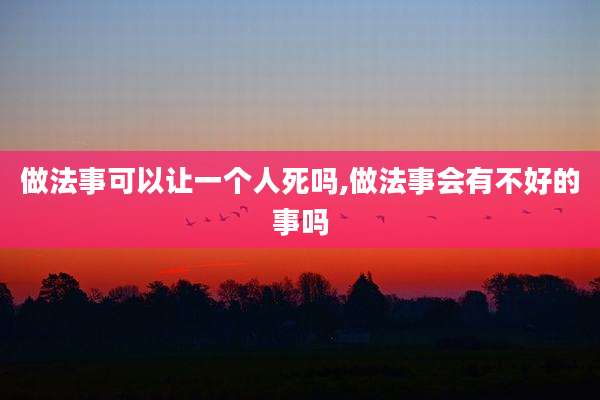 做法事可以让一个人死吗,做法事会有不好的事吗