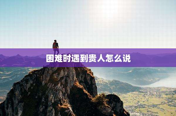 困难时遇到贵人怎么说