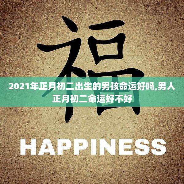 2021年正月初二出生的男孩命运好吗,男人正月初二命运好不好