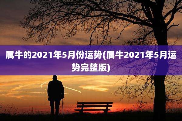 属牛的2021年5月份运势(属牛2021年5月运势完整版)