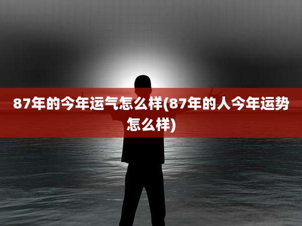 87年的今年运气怎么样(87年的人今年运势怎么样)
