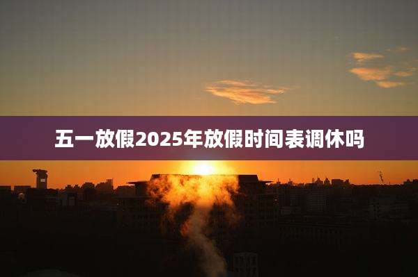 五一放假2025年放假时间表调休吗