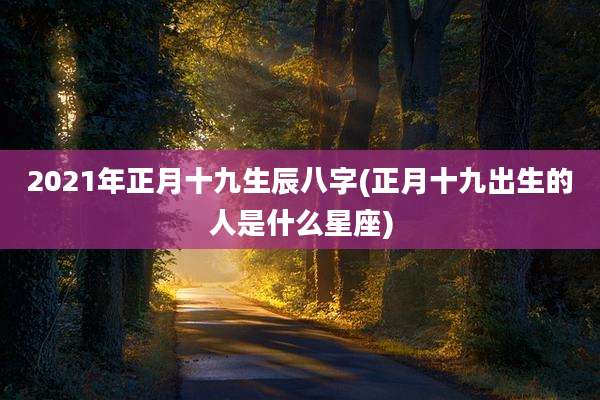 2021年正月十九生辰八字(正月十九出生的人是什么星座)