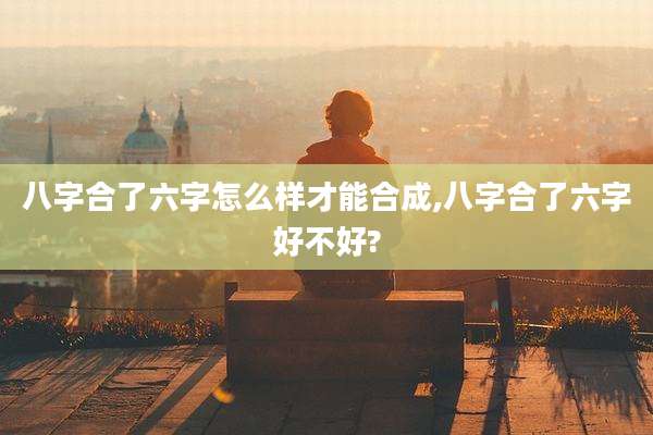 八字合了六字怎么样才能合成,八字合了六字好不好?