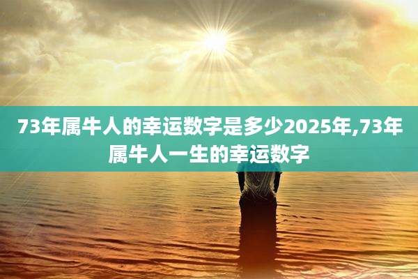 73年属牛人的幸运数字是多少2025年,73年属牛人一生的幸运数字