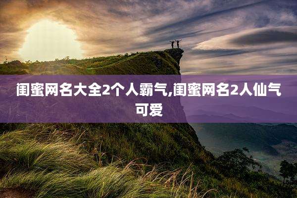 闺蜜网名大全2个人霸气,闺蜜网名2人仙气可爱