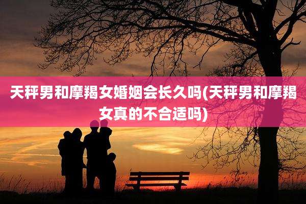 天秤男和摩羯女婚姻会长久吗(天秤男和摩羯女真的不合适吗)