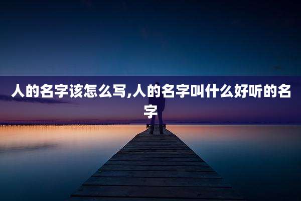 人的名字该怎么写,人的名字叫什么好听的名字