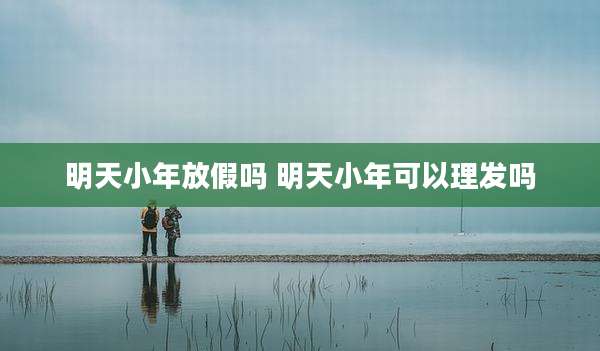 明天小年放假吗 明天小年可以理发吗