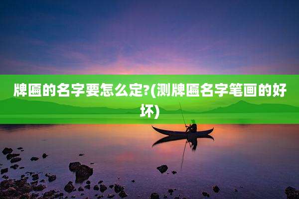 牌匾的名字要怎么定?(测牌匾名字笔画的好坏)