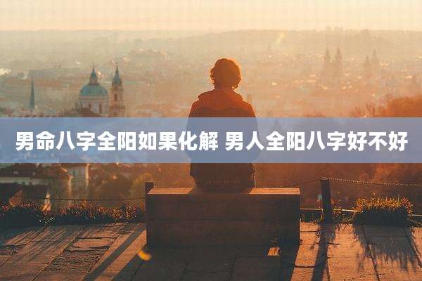 男命八字全阳如果化解 男人全阳八字好不好