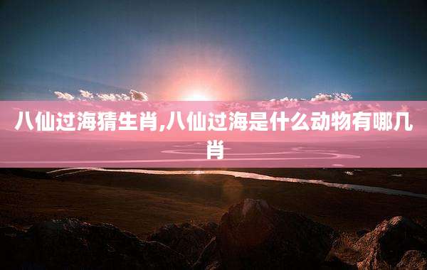 八仙过海猜生肖,八仙过海是什么动物有哪几肖