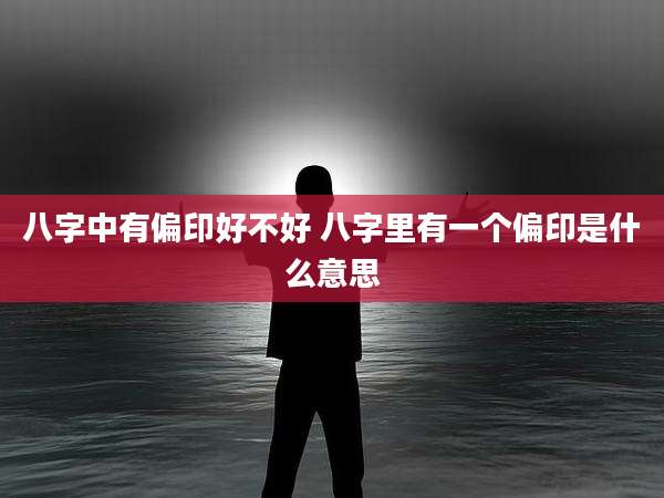 八字中有偏印好不好 八字里有一个偏印是什么意思