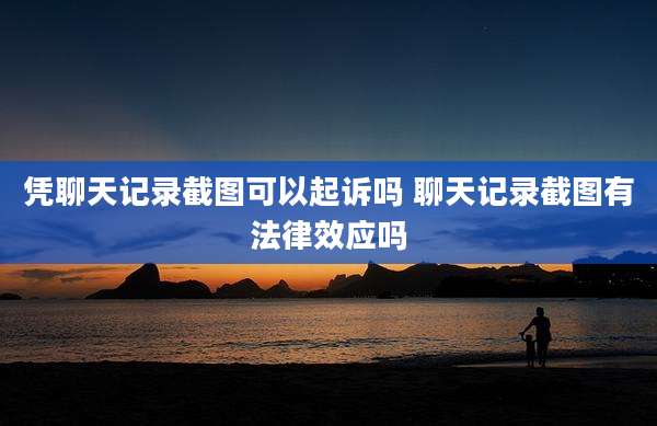 凭聊天记录截图可以起诉吗 聊天记录截图有法律效应吗