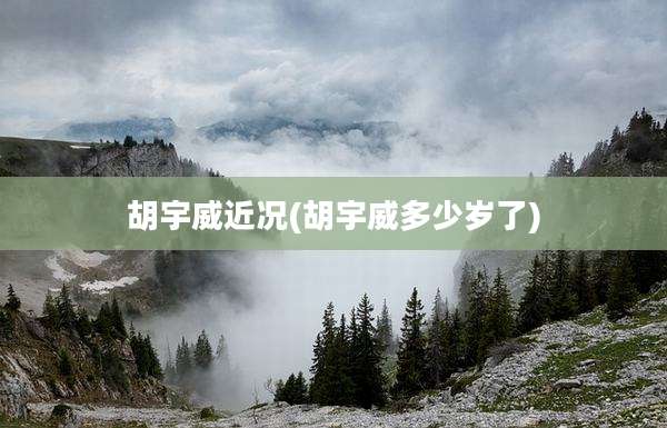 胡宇威近况(胡宇威多少岁了)
